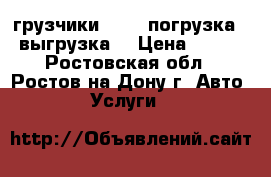 грузчики 24/7. погрузка - выгрузка. › Цена ­ 500 - Ростовская обл., Ростов-на-Дону г. Авто » Услуги   